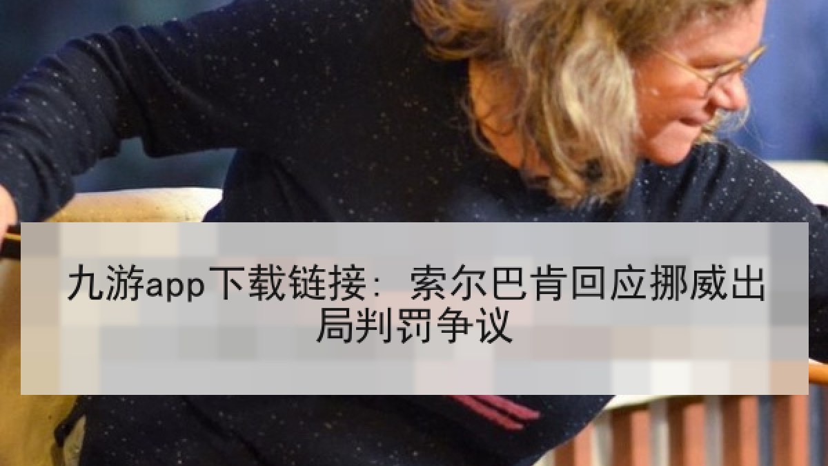 九游app下载链接: 索尔巴肯回应挪威出局判罚争议 九游app下载链接: 索尔巴肯回应挪威出局判罚争议