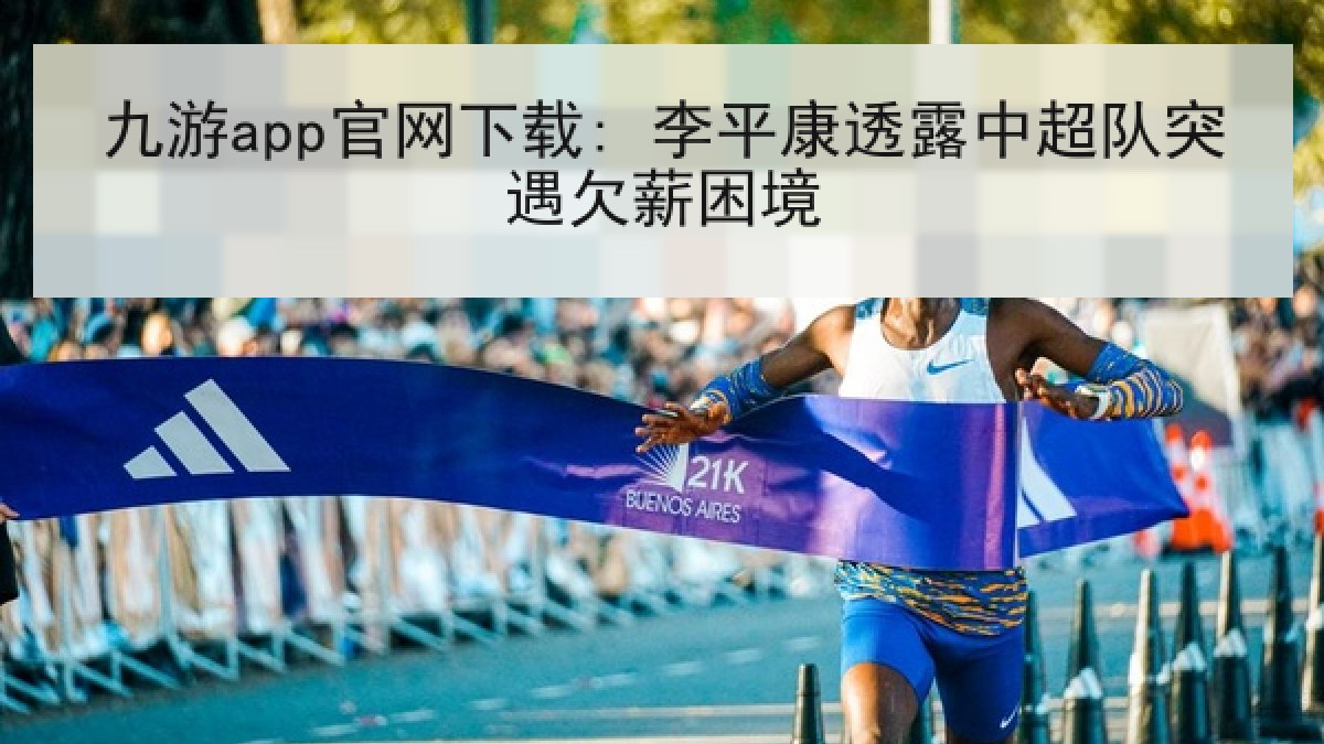 九游app官网下载: 李平康透露中超队突遇欠薪困境 九游app官网下载: 李平康透露中超队突遇欠薪困境