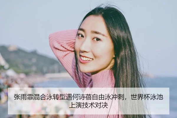 张雨霏混合泳转型遇何诗蓓自由泳冲刺，世界杯泳池上演技术对决