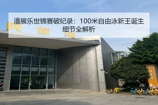 潘展乐世锦赛破纪录：100米自由泳新王诞生细节全解析