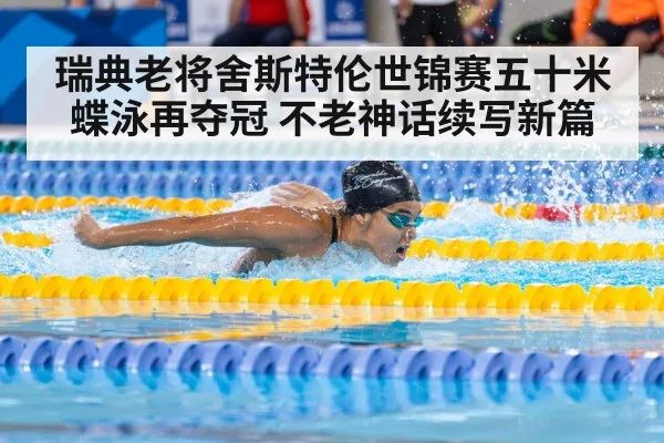 瑞典老将舍斯特伦世锦赛五十米蝶泳再夺冠 不老神话续写新篇