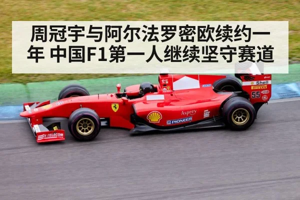 周冠宇与阿尔法罗密欧续约一年 中国F1第一人继续坚守赛道