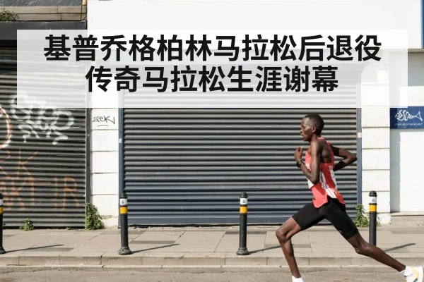 基普乔格柏林马拉松后退役传奇马拉松生涯谢幕