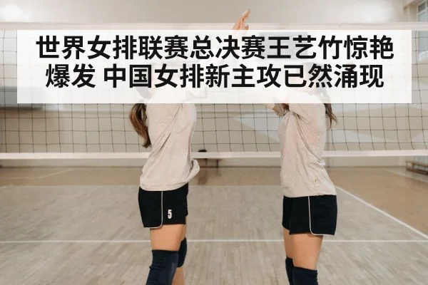 世界女排联赛总决赛王艺竹惊艳爆发 中国女排新主攻已然涌现