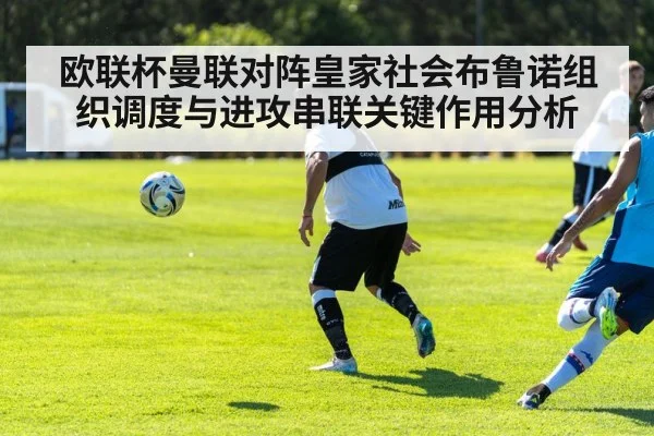 欧联杯曼联对阵皇家社会布鲁诺组织调度与进攻串联关键作用分析